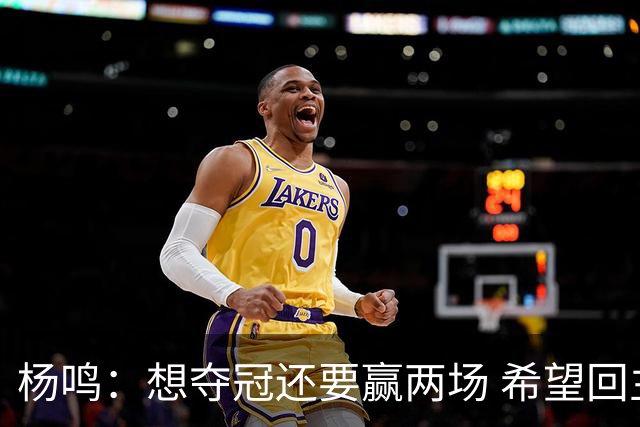 杨鸣：想夺冠还要赢两场 希望回主场一鼓作气